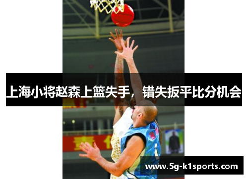 上海小将赵森上篮失手，错失扳平比分机会